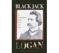 Black Jack Logan: An Extraordinary Life in Peace and War