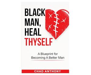 Black Man, Heal Thyself: A Blueprint for Becoming A Better Man