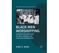 Black Men Worshipping: Intersecting Anxieties of Race, Gender, and Christian Embodiment (Black Religion/Womanist Thought/Social Justice)