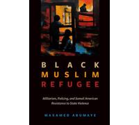 Black Muslim Refugee: Militarism, Policing, and Somali American Resistance to State Violence: 9 (Critical Refugee Studies)