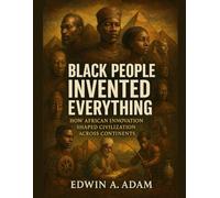 Black People Invented Everything: How African Innovation Shaped Civilization Across Continents (The Untold Black Experience Series)