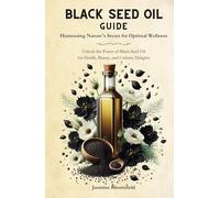 Black Seed Oil Guide: Harnessing Nature's Secret for Optimal Wellness: Unlock the Power of Black Seed Oil for Health, Beauty, and Culinary Delights