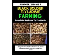 BLACK SOLDIER FLY LARVAE FARMING: Complete Beginner To Pro Guide: Strategic Practical Handbook For Owners On How To Raise Black Soldier Fly Larvae Farming From Scratch