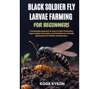 BLACK SOLDIER FLY LARVAE FARMING FOR BEGINNERS: A Sustainable Approach To Insect Protein Production, Organic Waste Conversion, And Profitable Eco-Friendly Agribusiness For Modern Entrepreneurs