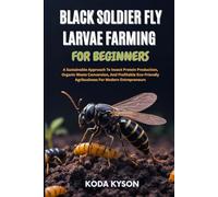 BLACK SOLDIER FLY LARVAE FARMING FOR BEGINNERS: A Sustainable Approach To Insect Protein Production, Organic Waste Conversion, And Profitable Eco-Friendly Agribusiness For Modern Entrepreneurs
