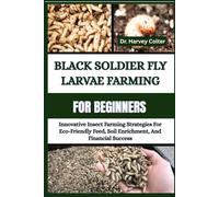 BLACK SOLDIER FLY LARVAE FARMING FOR BEGINNERS: Innovative Insect Farming Strategies For Eco-Friendly Feed, Soil Enrichment, And Financial Success