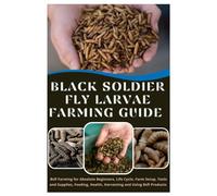 Black Soldier Fly Larvae Farming Guide: Bsfl Farming for Absolute Beginners, Life Cycle, Farm Setup, Tools and Supplies, Feeding, Health, Harvesting and Using Bsfl Products