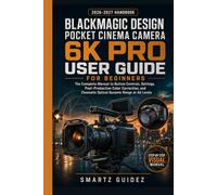 Blackmagic Design Pocket Cinema Camera 6K Pro User Guide for Beginners: The Complete Manual to Button Controls, Settings, Post-Production Color ... Cinematic Optical Dynamic Range at All Levels
