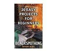 Blacksmithing: 20 Easy Projects for Beginners: (Blacksmith, How To Blacksmith) (DIY Blacksmith)