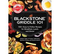 Blackstone Griddle 101: The Official Cookbook : 100+ Easy-to-Follow Recipes for Breakfast, Lunch, and Dinner