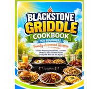 Blackstone Griddle Cookbook for Beginners: Family-Approved Recipes: Crowd-Pleasing Breakfasts, Lunches, Dinners, and Comfort Foods Everyone Will Ask for Again