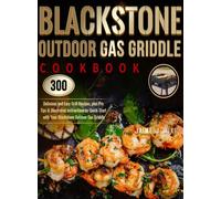 Blackstone Outdoor Gas Griddle Cookbook : 300 Delicious and Easy Grill Recipes, plus Pro Tips & Illustrated Instructions to Quick-Start with Your Blackstone Outdoor Gas Griddle