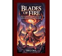 Blades of Fire: The Complete Game Mastery Guide: Unleash Your Power, Shape the World, and Conquer the Flame in Ashkarra