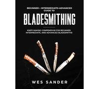 Bladesmithing: Beginner + Intermediate + Advanced Guide to Bladesmithing: Knife Making Compendium for Beginner, Intermediate, and Advanced Bladesmiths