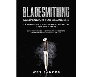 Bladesmithing Compendium for Beginners: Beginner's Guide + Heat Treatment Secrets + Bladesmithing from Scrap Metal: 3 Manuscripts for Beginner Bladesmiths and Knife Makers
