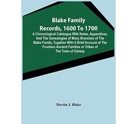 Blake Family Records, 1600 To 1700; A Chronological Catalogue With Notes, Appendices, And The Genealogies Of Many Branches Of The Blake Family, ... Of The Town Of Galway, And A Descriptio