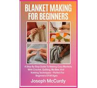 BLANKET MAKING FOR BEGINNERS: A Step-By-Step Guide To Making Cozy Blankets With Crochet, Quilting, No-Sew, And Knitting Techniques - Perfect For Beginners Of All Ages