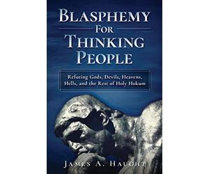 Blasphemy For Thinking People: Refuting Gods, Devils, Heavens, Hells and the Rest of Holy Hokum