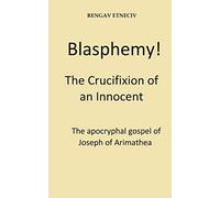 Blasphemy! The Crucifixion of an Innocent.: The apocryphal gospel of Joseph of Arimathea.