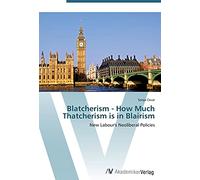 Blatcherism - How Much Thatcherism is in Blairism: New Labour's Neoliberal Policies