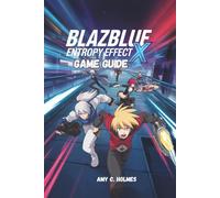 BLAZBLUE ENTROPY EFFECT X GAME GUIDE: Advanced Combos, Secret Unlockables, Online PvP Tactics, and Pro-Level Play Tactics for Casual and Competitive Players Alike