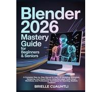 Blender 2026 Mastery Guide for Beginners and Seniors: A Complete Step-by-Step Manual to Learn 3D Modeling, Animation, Rendering, and Visual Effects ... Techniques for Stunning, Realistic Creations