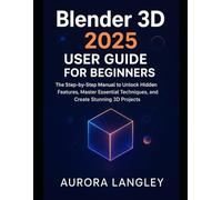 Blender 3D 2025 User Guide for Beginners: The Step-by-Step Manual to Unlock Hidden Features, Master Essential Techniques, and Create Stunning 3D Projects