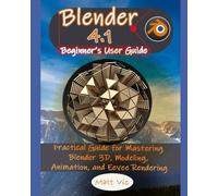 Blender 4.1 Beginner's User Guide: Practical Guide for Mastering Blender 3D, Modeling, Animation, and Eevee Rendering