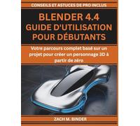 BLENDER 4.4 GUIDE D'UTILISATION POUR DÉBUTANTS: Votre parcours complet basé sur un projet pour créer un personnage 3D à partir de zéro