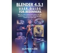 BLENDER 4.5.1 USER GUIDE FOR BEGINNERS: step by step illustrated guide for 3D modelling, animation, sculpting and rendering with ease