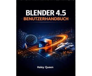 BLENDER 4.5 BENUTZERHANDBUCH: Die Kunst und das Handwerk der 3D-Modellierung, Animation, des Renderings und der visuellen Effekte