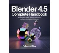 BLENDER 4.5 Complete Handbook: Mastering 3D Creation: From Beginner Basics to Advanced Techniques in Blender 4.5