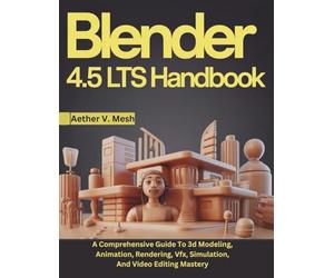 Blender 4.5 LTS Handbook: A Comprehensive Guide To 3d Modeling, Animation, Rendering, Vfx, Simulation, And Video Editing Mastery