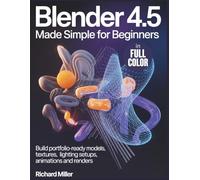 Blender 4.5 Made Simple for Beginners: Build Portfolio-Ready Models, Textures, Lighting Setups, Animations and Renders