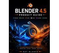 BLENDER 4.5 PRODUIT GUIDE: Maîtriser la modélisation, l'animation et le rendu 3D : un guide complet étape par étape