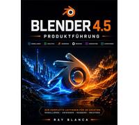 BLENDER 4.5 PRODUKTFÜHRUNG: 3D-Modellierung, Animation und Rendering meistern: Eine vollständige Schritt-für-Schritt-Anleitung