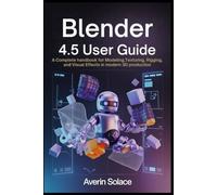 Blender 4.5 User Guide: A Complete Handbook for Modeling, Texturing, Rigging, and Visual Effects in Modern 3D Production