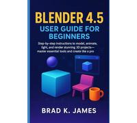 Blender 4.5 User Guide for Beginners: Step-by-step instructions to model, animate, light, and render stunning 3D projects-master essential tools and create like a pro (Graphics Tools Guide)