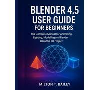 blender 4.5 user guide for beginners: the complete manual for animating, lighting, modelling and render beautiful 3D project