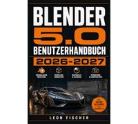 BLENDER 5.0 BENUTZERHANDBUCH 2026 2027: Schritt-für-Schritt 3D-Modellierung, Animation und Rendering für Einsteiger und Profis
