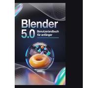 Blender 5.0 Benutzerhandbuch für Anfänger: Meistere die 3D-Erstellung: Lerne Modellierung, Animation und Rendering anhand praktischer Projekte und professioneller Arbeitsabläufe.