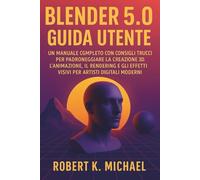 Blender 5.0 Guida utente: Un manuale completo con consigli e trucchi per padroneggiare la creazione 3D, l'animazione, il rendering e gli effetti visivi per artisti digitali moderni
