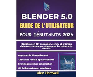 BLENDER 5.0 GUIDE DE L'UTILISATEUR POUR DÉBUTANTS 2026: Modélisation 3D, animation, rendu et création d'éléments étape par étape pour les débutants absolus