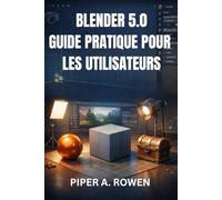 BLENDER 5.0 GUIDE PRATIQUE POUR LES UTILISATEURS: Introduction pratique à la modélisation 3D, à l’animation, au rendu et aux outils essentiels pour une utilisation quotidienne