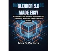 Blender 5.0 Made Easy: A Complete User Guide for Beginners in 3D Modeling, Animation & Real Creative Projects
