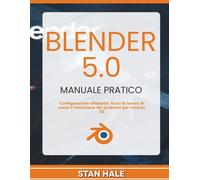 Blender 5.0 Manuale Pratico: Configurazione affidabile, flussi di lavoro di scene e risoluzione dei problemi per creatori 3D
