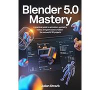 BLENDER 5.0 MASTERY: A Practical Guide to Animation, Geometry Nodes, and Game Asset Creation for Real-World 3D Projects