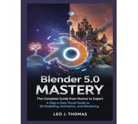 Blender 5.0 Mastery: The Complete Guide from Novice to Expert: A Step-by-Step Visual Guide to 3D Modelling, Animation, and Rendering
