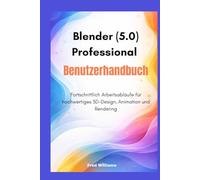 Blender 5.0 Professional Benutzerhandbuch: Fortschrittlich Arbeitsabläufe für hochwertiges 3D-Design, Animation und Rendering
