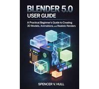 BLENDER 5.0 USER GUIDE: A Practical Beginner’s Manual to Creating 3D Models, Animations, and Realistic Renders